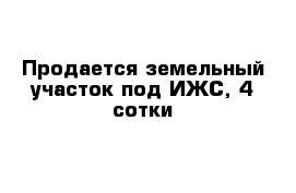 Продается земельный участок под ИЖС, 4 сотки